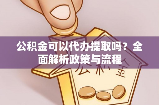 且末公积金可以代办提取吗？全面解析政策与流程