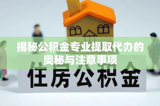 且末揭秘公积金专业提取代办的奥秘与注意事项