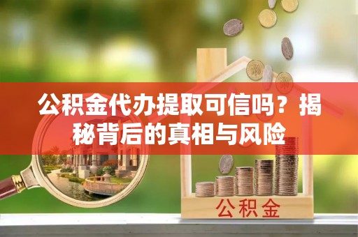 且末公积金代办提取可信吗？揭秘背后的真相与风险