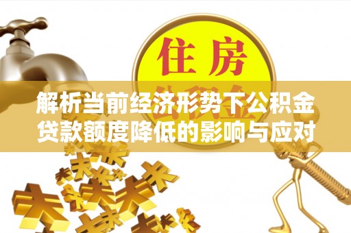 且末解析当前经济形势下公积金贷款额度降低的影响与应对策略