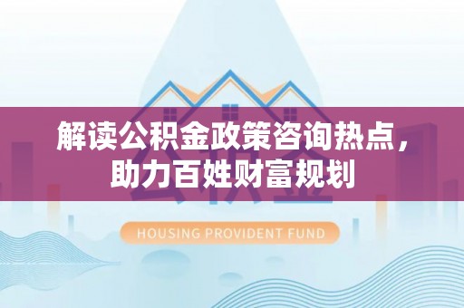 且末解读公积金政策咨询热点，助力百姓财富规划