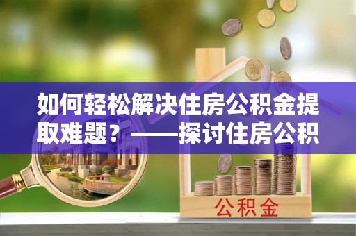 且末如何轻松解决住房公积金提取难题？——探讨住房公积金提取代办服务