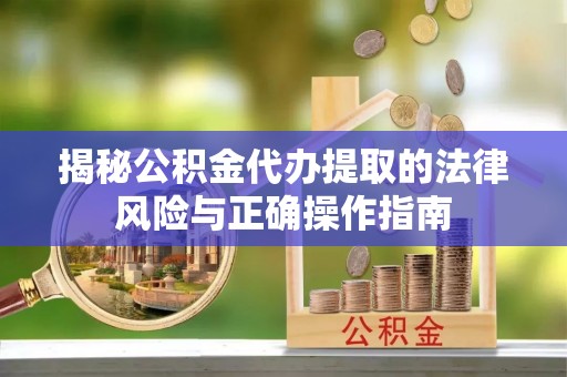 且末揭秘公积金代办提取的法律风险与正确操作指南