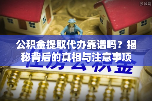 且末公积金提取代办靠谱吗？揭秘背后的真相与注意事项