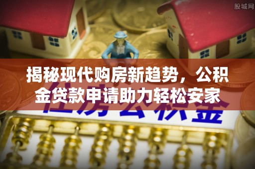 且末揭秘现代购房新趋势，公积金贷款申请助力轻松安家