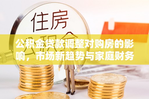 且末公积金贷款调整对购房的影响，市场新趋势与家庭财务规划