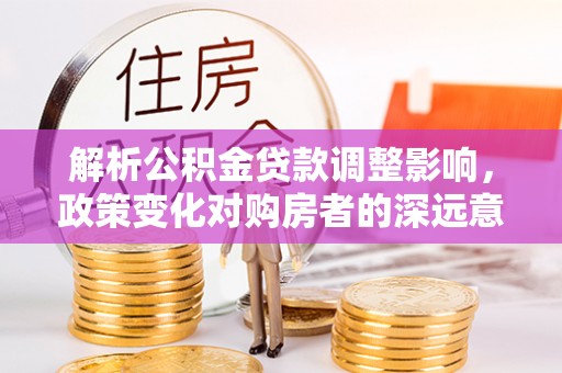 且末解析公积金贷款调整影响，政策变化对购房者的深远意义