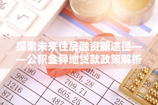 且末探索未来住房融资新途径——公积金异地贷款政策解析与实践