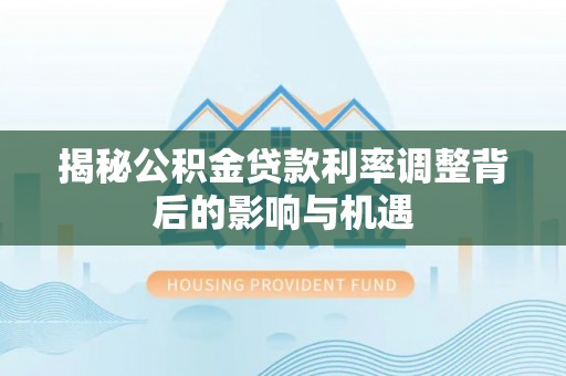 且末揭秘公积金贷款利率调整背后的影响与机遇