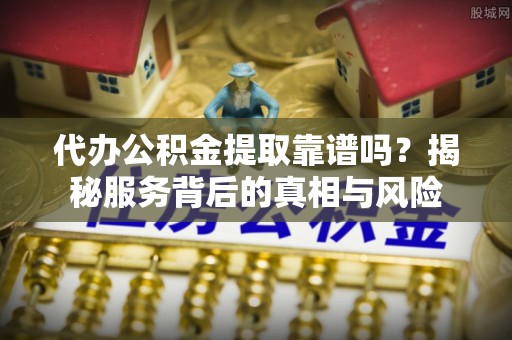 且末代办公积金提取靠谱吗？揭秘服务背后的真相与风险