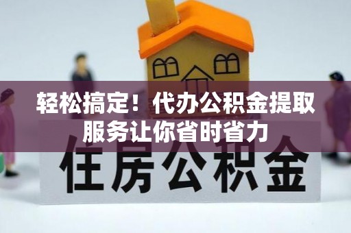 且末轻松搞定！代办公积金提取服务让你省时省力