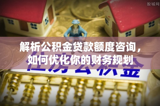 且末解析公积金贷款额度咨询，如何优化你的财务规划