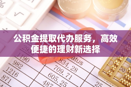 且末公积金提取代办服务，高效便捷的理财新选择