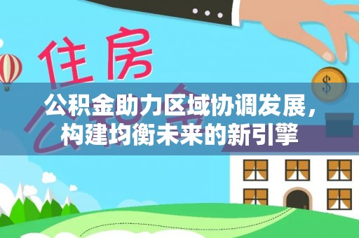 且末公积金助力区域协调发展，构建均衡未来的新引擎