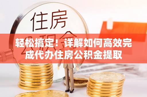 且末轻松搞定！详解如何高效完成代办住房公积金提取