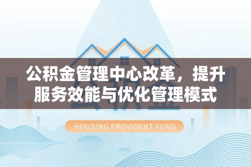 且末公积金管理中心改革，提升服务效能与优化管理模式