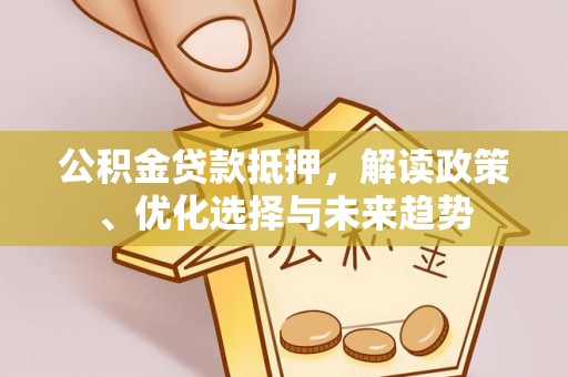 且末公积金贷款抵押，解读政策、优化选择与未来趋势
