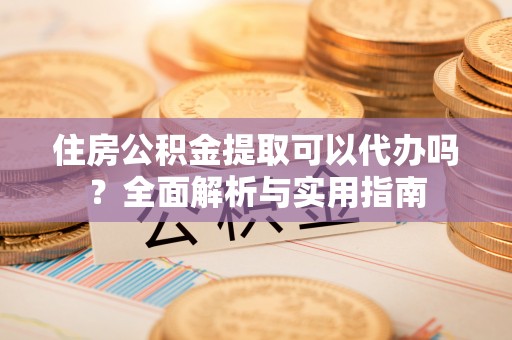 且末住房公积金提取可以代办吗？全面解析与实用指南