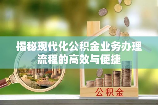 且末揭秘现代化公积金业务办理流程的高效与便捷