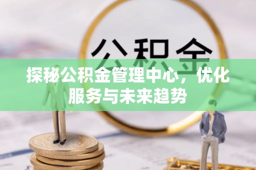 且末探秘公积金管理中心，优化服务与未来趋势