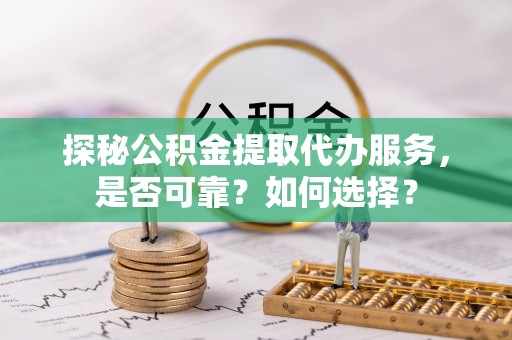 且末探秘公积金提取代办服务，是否可靠？如何选择？
