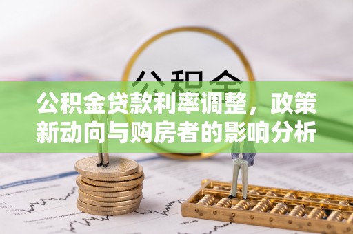 且末公积金贷款利率调整，政策新动向与购房者的影响分析