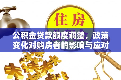 且末公积金贷款额度调整，政策变化对购房者的影响与应对策略