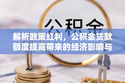且末解析政策红利，公积金贷款额度提高带来的经济影响与生活改变