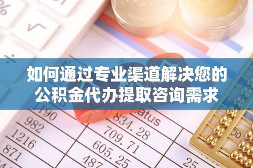 且末如何通过专业渠道解决您的公积金代办提取咨询需求