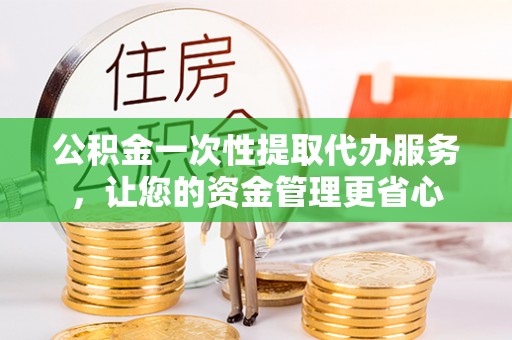 且末公积金一次性提取代办服务，让您的资金管理更省心