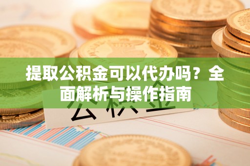 且末提取公积金可以代办吗？全面解析与操作指南