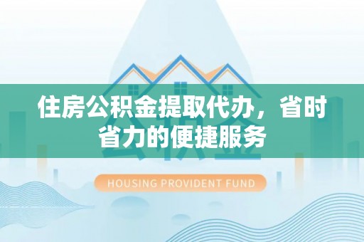 且末住房公积金提取代办，省时省力的便捷服务