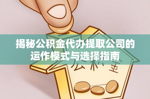且末揭秘公积金代办提取公司的运作模式与选择指南
