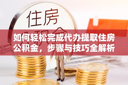 且末如何轻松完成代办提取住房公积金，步骤与技巧全解析