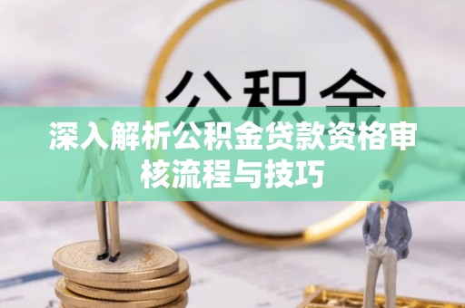 且末深入解析公积金贷款资格审核流程与技巧