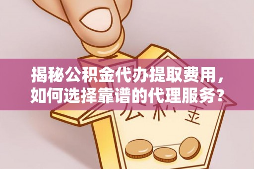 且末揭秘公积金代办提取费用，如何选择靠谱的代理服务？