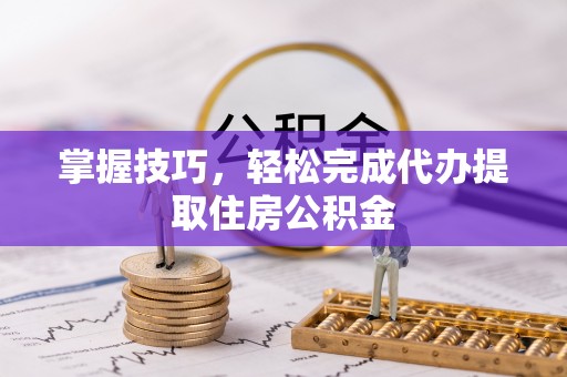 且末掌握技巧，轻松完成代办提取住房公积金