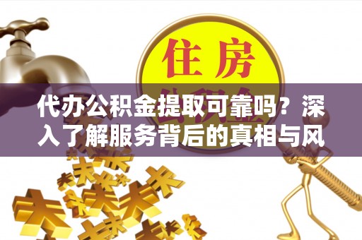 且末代办公积金提取可靠吗？深入了解服务背后的真相与风险