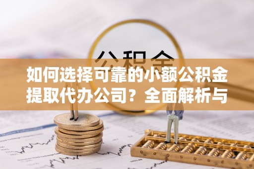 且末如何选择可靠的小额公积金提取代办公司？全面解析与实用指南