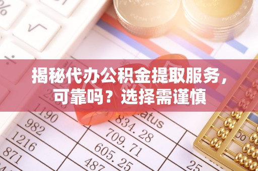 且末揭秘代办公积金提取服务，可靠吗？选择需谨慎
