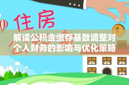 且末解读公积金缴存基数调整对个人财务的影响与优化策略