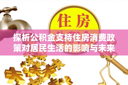 且末探析公积金支持住房消费政策对居民生活的影响与未来展望