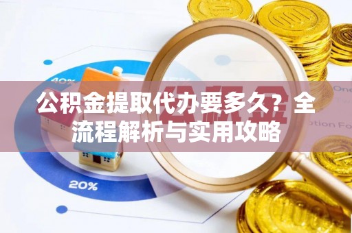 且末公积金提取代办要多久？全流程解析与实用攻略