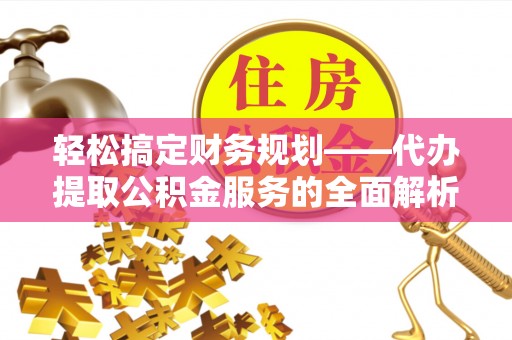 且末轻松搞定财务规划——代办提取公积金服务的全面解析