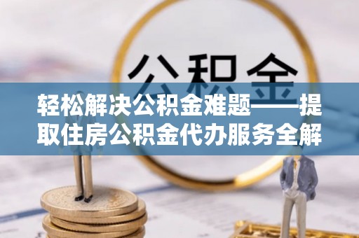 且末轻松解决公积金难题——提取住房公积金代办服务全解析