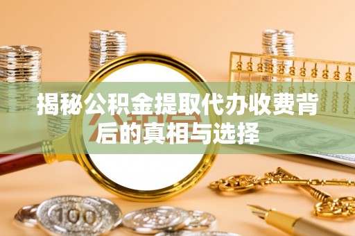 且末揭秘公积金提取代办收费背后的真相与选择