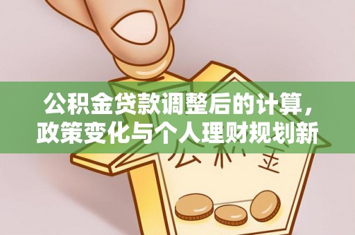 且末公积金贷款调整后的计算，政策变化与个人理财规划新方向