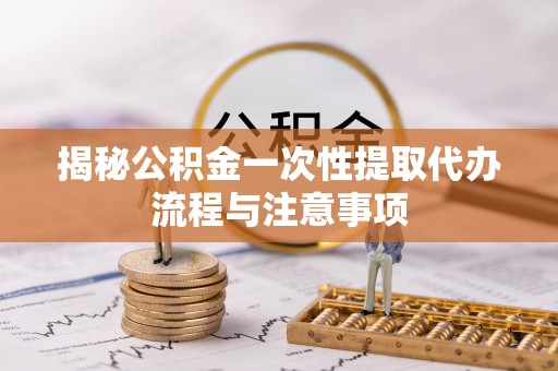 且末揭秘公积金一次性提取代办流程与注意事项