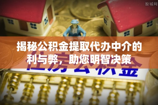 且末揭秘公积金提取代办中介的利与弊，助您明智决策