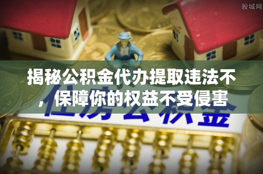 且末揭秘公积金代办提取违法不，保障你的权益不受侵害